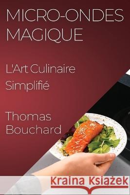 Micro-ondes Magique: L'Art Culinaire Simplifie Thomas Bouchard   9781835198339 Thomas Bouchard
