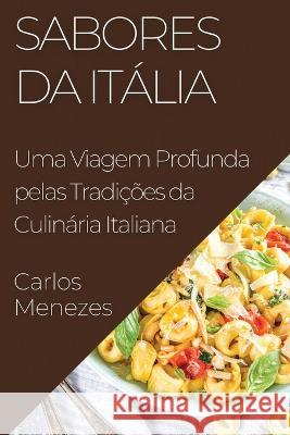 Sabores da Italia: Uma Viagem Profunda pelas Tradicoes da Culinaria Italiana Carlos Menezes   9781835198421 Carlos Menezes