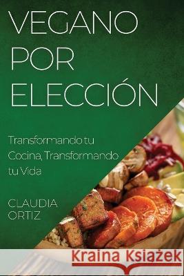 Vegano por Eleccion: Transformando tu Cocina, Transformando tu Vida Claudia Ortiz   9781835198773 Claudia Ortiz