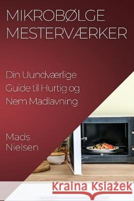 Mikrobolge Mestervaerker: Din Uundvaerlige Guide til Hurtig og Nem Madlavning Mads Nielsen   9781835198995 Mads Nielsen