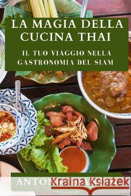 La Magia della Cucina Thai: Il tuo viaggio nella gastronomia del Siam Antonio Bianchi   9781835199213 Antonio Bianchi