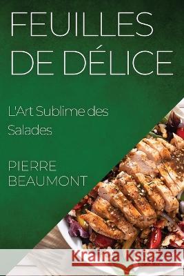 Feuilles de Delice: L'Art Sublime des Salades Pierre Beaumont   9781835199268 Pierre Beaumont