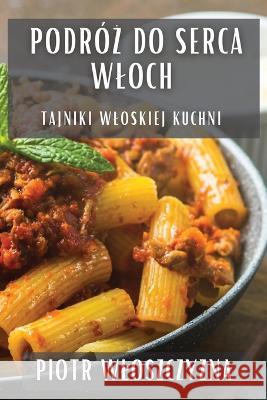 Podr?ż do Serca Wloch: Tajniki Wloskiej Kuchni Piotr Wloszczyzna 9781835199336 Piotr Wloszczyzna