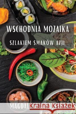 Wschodnia Mozaika: Szlakiem Smakow Azji Magdalena Azjatycka   9781835199343 Magdalena Azjatycka