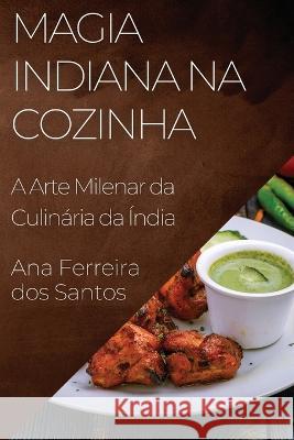 Magia Indiana na Cozinha: A Arte Milenar da Culinaria da India Ana Ferreira Dos Santos   9781835199411 Ana Ferreira DOS Santos