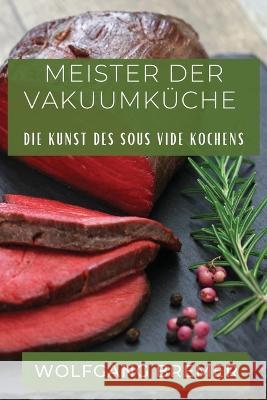 Meister der Vakuumkuche: Die Kunst des Sous Vide Kochens Wolfgang Bremer   9781835199510 Wolfgang Bremer