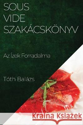 Sous-Vide Szakacskoenyv: Az Izek Forradalma Toth Balazs   9781835199619 Toth Balazs