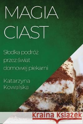 Magia Ciast: Slodka podroż przez świat domowej piekarni Katarzyna Kowalska   9781835199671 Katarzyna Kowalska