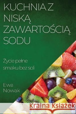 Kuchnia z Niską Zawartością Sodu: Życie pelne smaku bez soli Ewa Nowak   9781835199688 Ewa Nowak