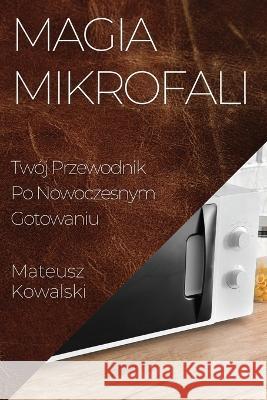 Magia Mikrofali: Twoj Przewodnik Po Nowoczesnym Gotowaniu Mateusz Kowalski   9781835199695 Mateusz Kowalski