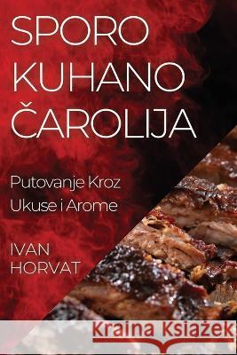 Sporo Kuhano Čarolija: Putovanje Kroz Ukuse i Arome Ivan Horvat   9781835199749 Ivan Horvat