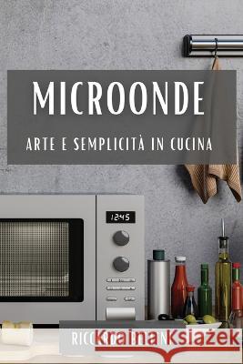 Microonde: Arte e Semplicita in Cucina Riccardo Bellini   9781835199886 Riccardo Bellini