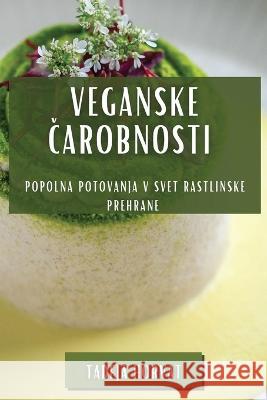 Veganske Čarobnosti: Popolna Potovanja v Svet Rastlinske Prehrane Tadeja Horvat   9781835199978 Tadeja Horvat