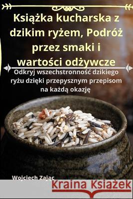 Książka kucharska z dzikim ryżem, Podroż przez smaki i wartości odżywcze Wojciech Zając   9781835314418 Aurosory ltd