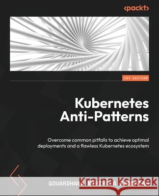 Kubernetes Anti-Patterns: Overcome common pitfalls to achieve optimal deployments and a flawless Kubernetes ecosystem Govardhana Miriyala Kannaiah 9781835460689 Packt Publishing