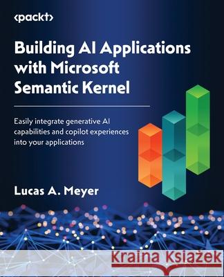 Building AI Applications with Microsoft Semantic Kernel: Easily integrate generative AI capabilities and copilot experiences into your applications Lucas A. Meyer 9781835463703 Packt Publishing