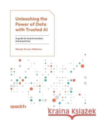 Unleashing the Power of Data with Trusted AI: A guide for board members and executives Wendy Turner-Williams 9781835467893