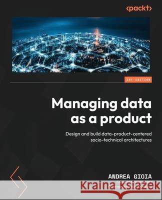 Managing Data as a Product: Design and build data-product-centered socio-technical architectures Andrea Gioia Giulio Scotti 9781835468531 Packt Publishing
