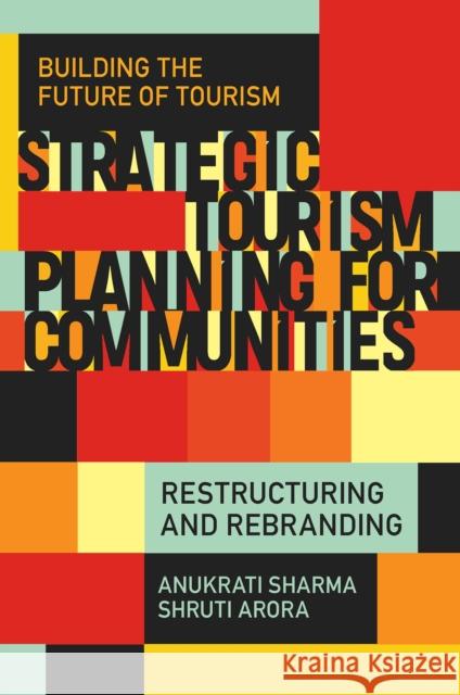Strategic Tourism Planning for Communities: Restructuring and Rebranding Anukrati Sharma Shruti Arora 9781835490167