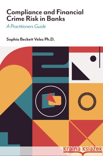 Compliance and Financial Crime Risk in Banks: A Practitioners Guide Sophia Beckett, Ph.D. (Walden University, USA) Velez 9781835490426