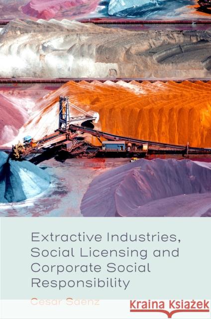 Extractive Industries, Social Licensing and Corporate Social Responsibility Cesar Saenz 9781835491270 Emerald Publishing Limited