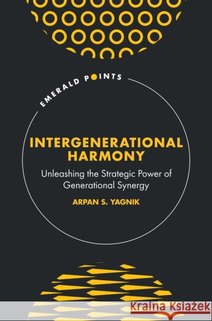 Intergenerational Harmony: Unleashing the Strategic Power of Generational Synergy Arpan S. Yagnik 9781835491614 Emerald Publishing Limited