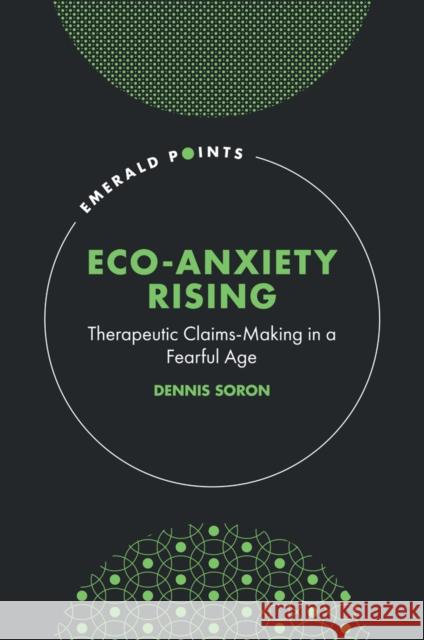 Eco-Anxiety Rising: Therapeutic Claims-Making in a Fearful Age Dennis (Brock University, Canada) Soron 9781835494011 Emerald Publishing Limited
