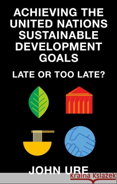 Achieving the United Nations Sustainable Development Goals: Late or Too Late? John (University of Hong Kong, Hong Kong) Ure 9781835494073