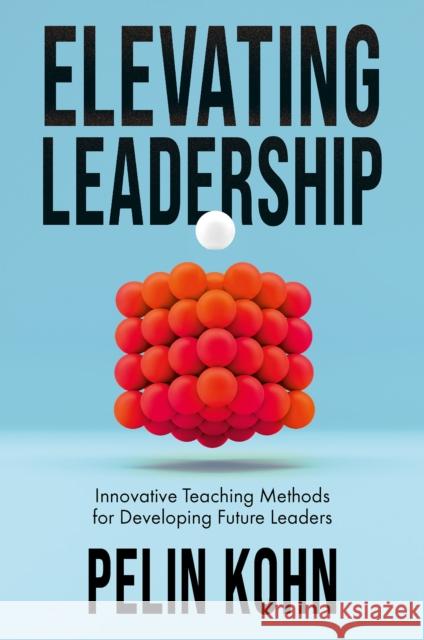 Elevating Leadership: Innovative Teaching Methods for Developing Future Leaders Pelin Kohn 9781835495650 Emerald Publishing Limited