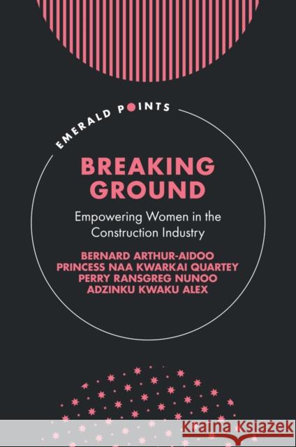Breaking Ground: Empowering Women in the Construction Industry Bernard Arthur-Aidoo Princess Naa Kwarkai Quartey Perry Ransgreg Nunoo 9781835496398 Emerald Publishing Limited