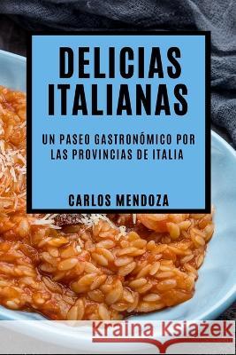 Delicias Italianas: Un Paseo Gastronomico por las Provincias de Italia Carlos Mendoza   9781835500019 Carlos Mendoza