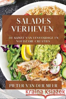 Salades Verheven: De Kunst van Eenvoudige en Voedzame Creaties Pieter Van Der Meer   9781835500125 Pieter Van Der Meer