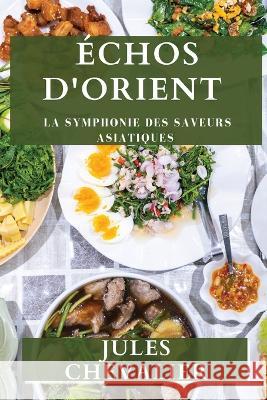 Echos d'Orient: La Symphonie des Saveurs Asiatiques Jules Chevalier   9781835500170 Jules Chevalier