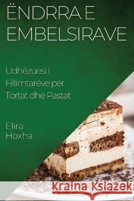 Endrra e Embelsirave: Udhezuesi i Fillimtareve per Tortat dhe Pastat Elira Hoxha   9781835500323 Elira Hoxha