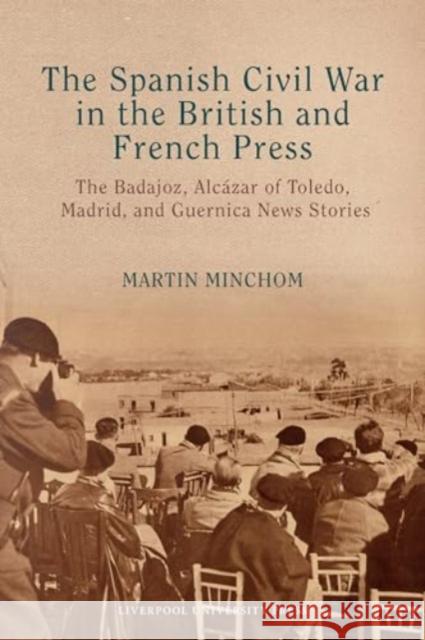 The Spanish Civil War in the British and French Press: The Badajoz, Alc?zar of Toledo, Madrid, and Guernica News Stories Martin Minchom 9781835534069 Liverpool University Press