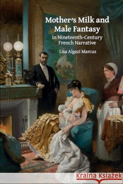 Mother’s Milk and Male Fantasy in Nineteenth-Century French Narrative Lisa Algazi Marcus 9781835537176 Liverpool University Press