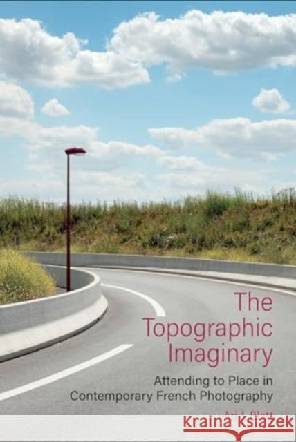 The Topographic Imaginary: Attending to Place in Contemporary French Photography Ari J. Blatt 9781835537282 Liverpool University Press