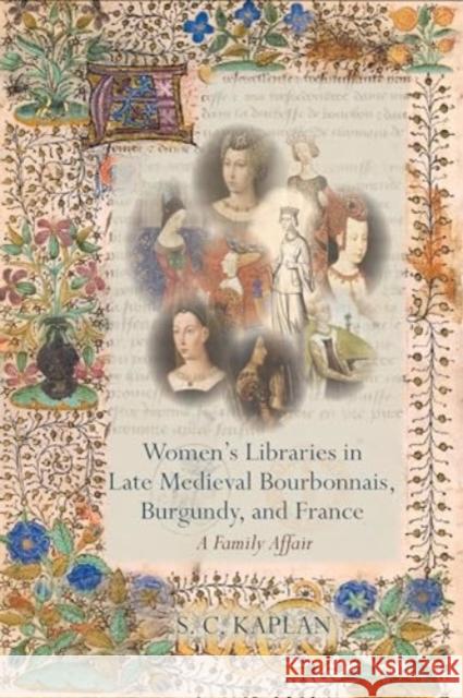 Women’s Libraries in Late Medieval Bourbonnais, Burgundy, and France: A Family Affair S. C. Kaplan 9781835538401 Liverpool University Press