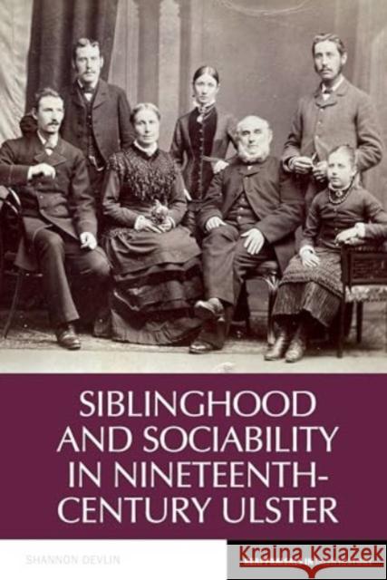 Siblinghood and Sociability in Nineteenth-Century Ulster Shannon Devlin 9781835538456 Liverpool University Press