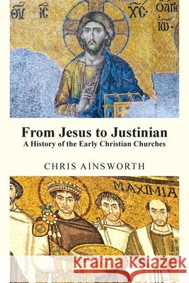 From Jesus to Justinian: A History of the Early Christian Churches Chris Ainsworth 9781835632390 New Generation Publishing