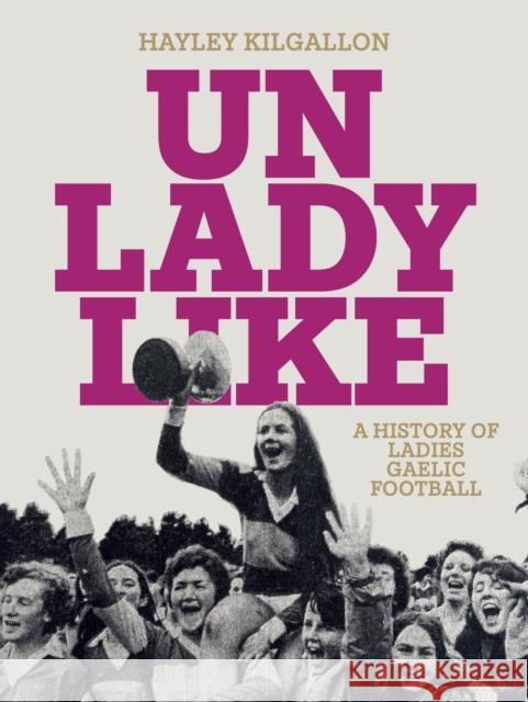 Unladylike: A History of Ladies Gaelic Football Hayley Kilgallon 9781835940037 New Island Books