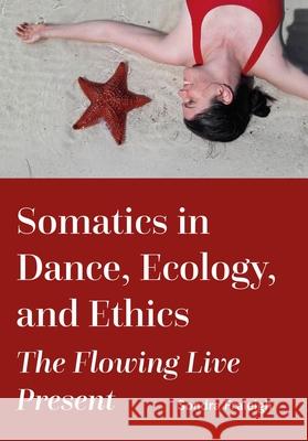 Somatics in Dance, Ecology, and Ethics: The Flowing Live Present Sondra (State University of New York, Brockport, USA) Fraleigh 9781835950425 Intellect Books