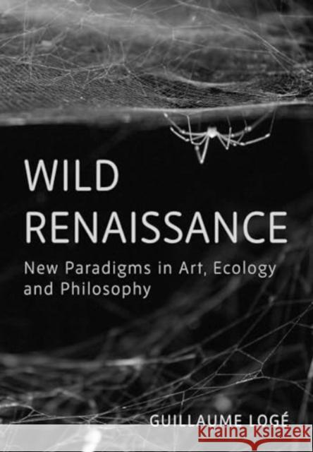 Wild Renaissance: New Paradigms in Art, Ecology, and Philosophy Guillaume (Universite Paris 1 Pantheon-Sorbonne) Loge 9781835950555 Intellect