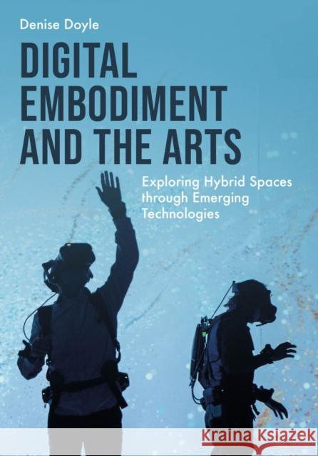 Digital Embodiment and the Arts: Exploring Hybrid Spaces through Emerging Technologies Denise (University of Derby, UK) Doyle 9781835951125 Intellect Books