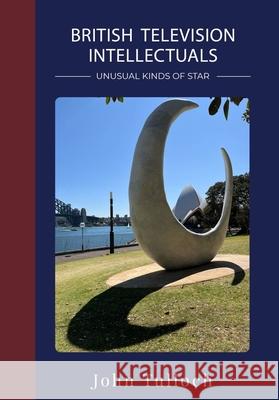 British Television Intellectuals: Unusual Kinds of Star John Tulloch 9781835952153 Intellect