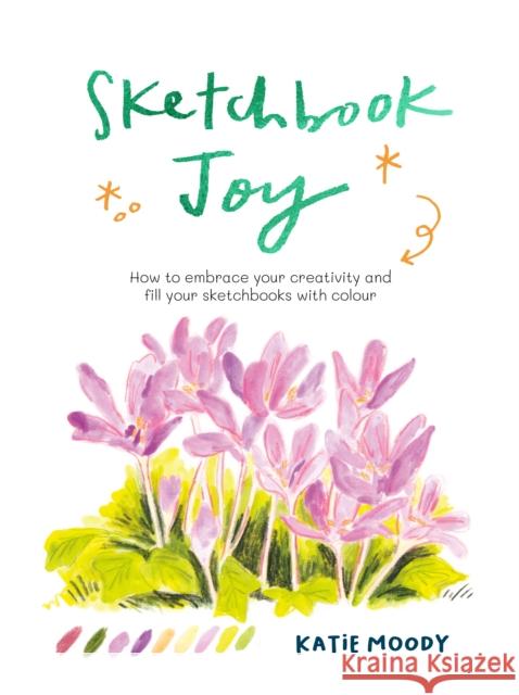 Sketchbook Joy: How to embrace your creativity and fill your sketchbooks with colour Katie Moody 9781836000679 Leaping Hare