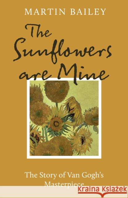 The Sunflowers are Mine: The Story of Van Gogh's Masterpiece Martin Bailey 9781836002697