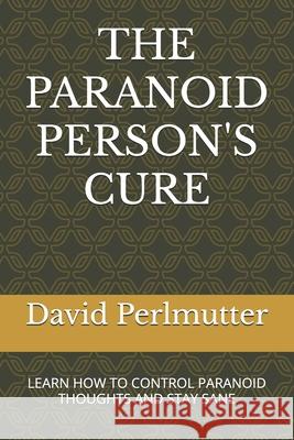 The Paranoid Person's Cure: Learn How to Control Paranoid Thoughts and Stay Sane David Perlmutter 9781836027478