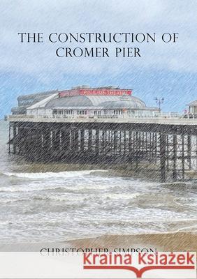 The Construction of Cromer Pier Christopher Simpson 9781836152132