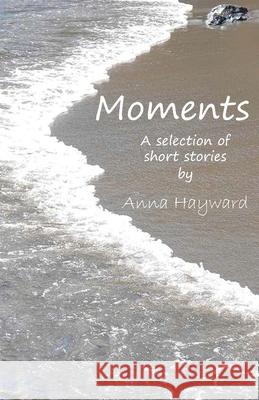 Moments: of revelation and reflection Anna Hayward 9781836152767 Grosvenor House Publishing Limited
